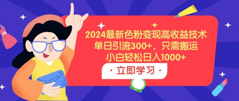 2024最新色粉变现高收益技术,单日引流300+,只需搬运,小白轻松日入1000+ - 技研社-技研社