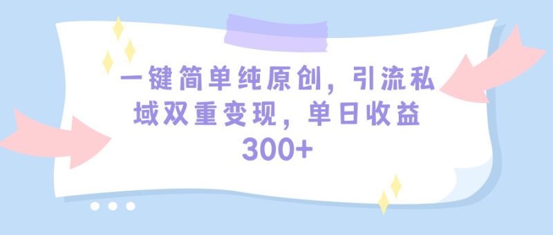 一键简单纯原创,引流私域多重变现,平均日收益300+(教程+素材) - 技研社-技研社