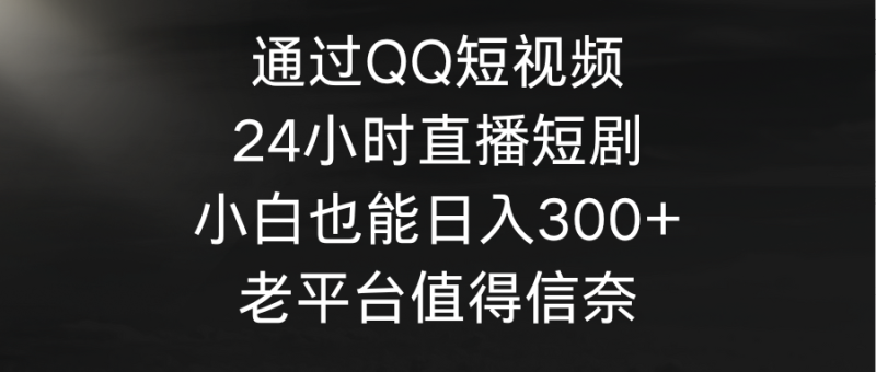 通过QQ短视频、24小时直播短剧,小白也能日入300+,老平台值得信奈 - 技研社-技研社