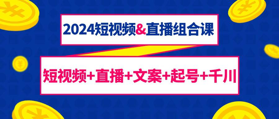 2024短视频和直播组合课:千川+短视频+直播+文案+起号(67节课) 2024短视频和直播组合课:千川+短视频+直播+文案+起号(67节课)