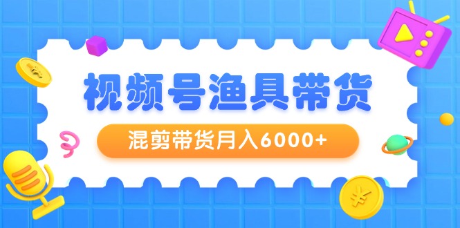新颖视频号渔具带货,混剪带货月入6000+,起号剪辑选品带货 新颖视频号渔具带货,混剪带货月入6000+,起号剪辑选品带货