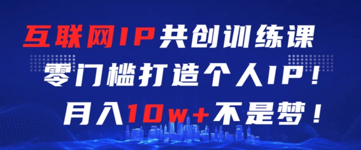 互联网IP共创训练课，零门槛零基础打造个人IP，月入10W+不是梦【揭秘】 - 技研社-技研社