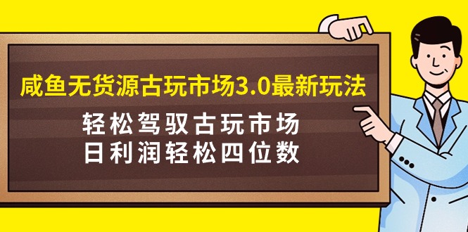 闲鱼无货源古玩市场3.0新玩法:轻松驾驭古玩市场,日利润轻松四位数!-技研社