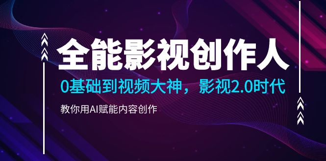 全能影视-创作人,0基础到视频大神,影视2.0时代,教你用AI赋能内容创作 全能影视-创作人,0基础到视频大神,影视2.0时代,教你用AI赋能内容创作