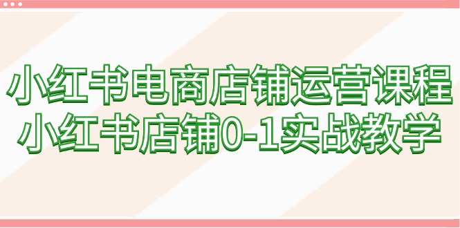 小红书电商店铺运营课程,小红书店铺0-1实战教学(60节课) 小红书电商店铺运营课程,小红书店铺0-1实战教学(60节课)