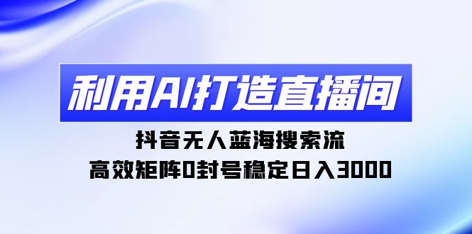 利用AI打造直播间,抖音无人蓝海搜索流,高效矩阵0封号稳定日入3000 利用AI打造直播间,抖音无人蓝海搜索流,高效矩阵0封号稳定日入3000