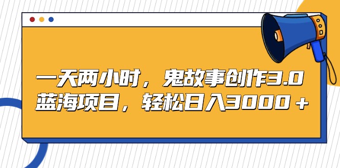 蓝海项目鬼故事创作3.0,一天两小时,轻松日入3000 蓝海项目鬼故事创作3.0,一天两小时,轻松日入3000