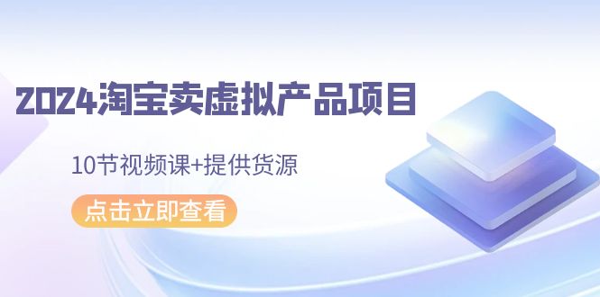 2024年淘宝卖虚拟产品项目,新书易操作,10节视频课+提供货源 2024年淘宝卖虚拟产品项目,新书易操作,10节视频课+提供货源