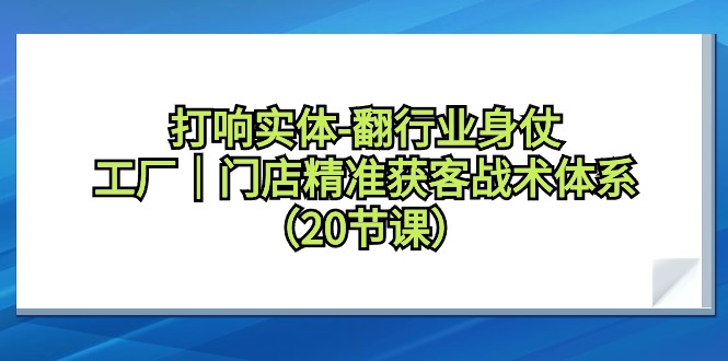 打响实体翻行业身仗,工厂|门店精准获客引流战术体系(20节课) 打响实体翻行业身仗,工厂|门店精准获客引流战术体系(20节课)