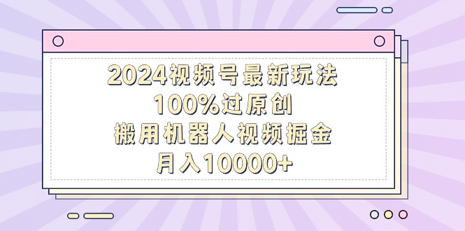 2024视频号最新玩法:100%过原创,搬用机器人视频掘金-技研社
