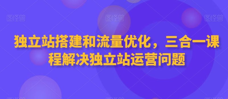 独立站搭建和流量优化,三合一课程解决独立站运营问题 - 技研社-技研社