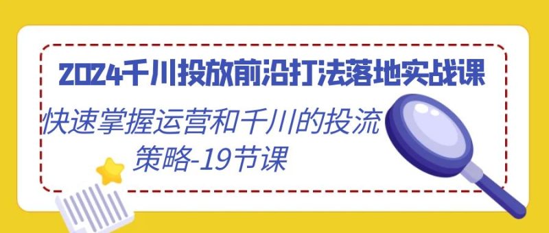 2024千川投放前沿打法落地实战课,快速掌握运营和千川的投流策略-19节课 - 技研社-技研社