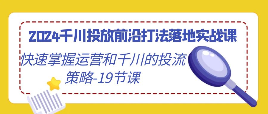 2024千川投放前沿打法落地实战课,快速掌握运营和千川的投流策略-19节课 2024千川投放前沿打法落地实战课,快速掌握运营和千川的投流策略-19节课