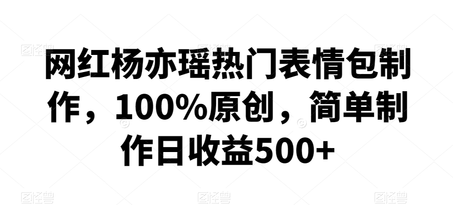 网红杨亦瑶热门表情包制作,100%原创,简单制作日收益500+【揭秘】 网红杨亦瑶热门表情包制作,100%原创,简单制作日收益500+【揭秘】