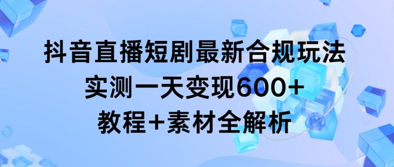抖音直播短剧最新合规玩法,实测一天变现600+,教程+素材全解析 - 技研社-技研社