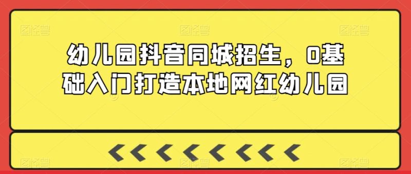 2024年幼儿园抖音同城招生,0基础入门打造本地网红幼儿园 - 技研社-技研社