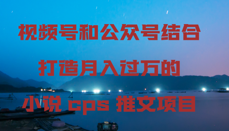 视频号和公众号结合打造月入过万的小说cps推文项目 - 技研社-技研社