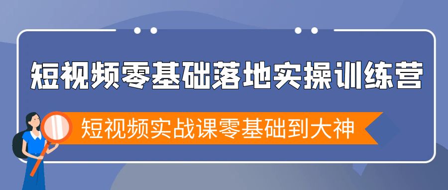 短视频零基础落地实战特训营,短视频实战课零基础到大神 短视频零基础落地实战特训营,短视频实战课零基础到大神