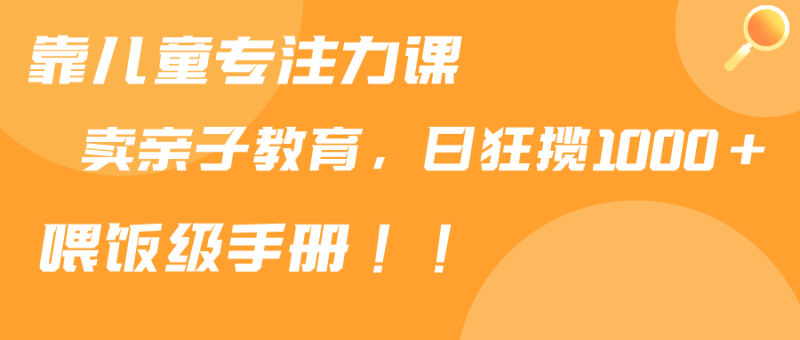靠儿童专注力课程售卖亲子育儿课程:日暴力狂揽1000+,喂饭手册分享-技研社
