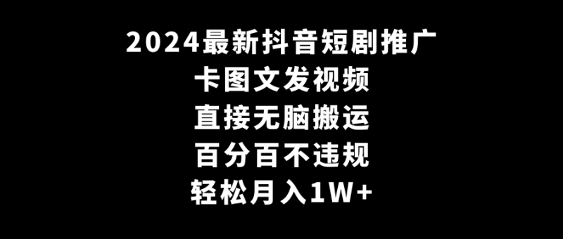 2024全新抖音短剧推广:卡图文发视频,直接无脑搬-技研社