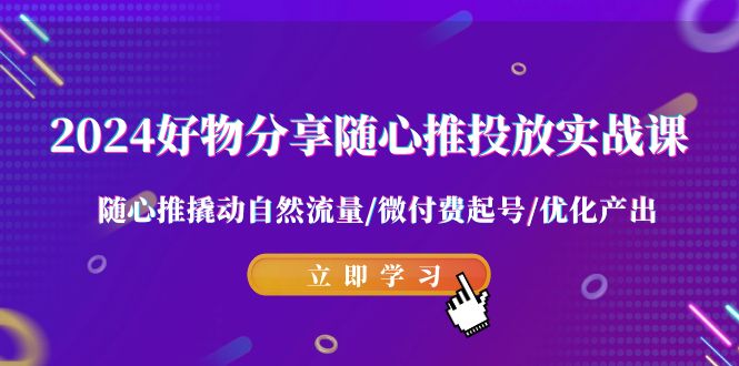 2024好物分享-随心推投放实战课 随心推撬动自然流量/微付费起号/优化产出 2024好物分享-随心推投放实战课 随心推撬动自然流量/微付费起号/优化产出