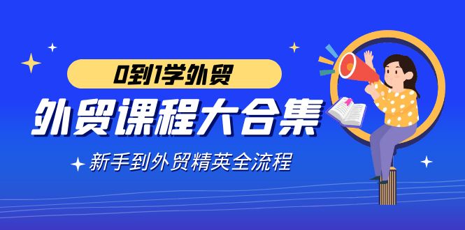 外贸课程大合集,0到1学外贸,新手到外贸精英全流程(180节课) 外贸课程大合集,0到1学外贸,新手到外贸精英全流程(180节课)