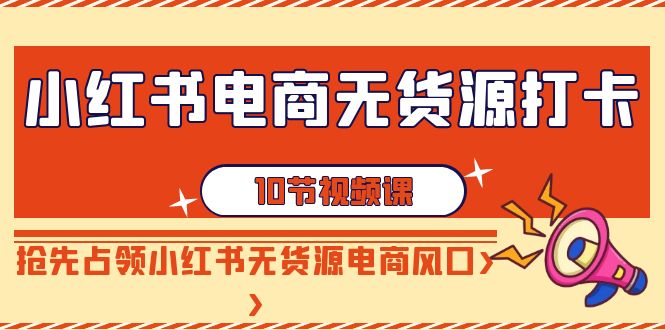 小红书电商无货源打卡,抢先占领小红书无货源电商风口(10节课) 小红书电商无货源打卡,抢先占领小红书无货源电商风口(10节课)