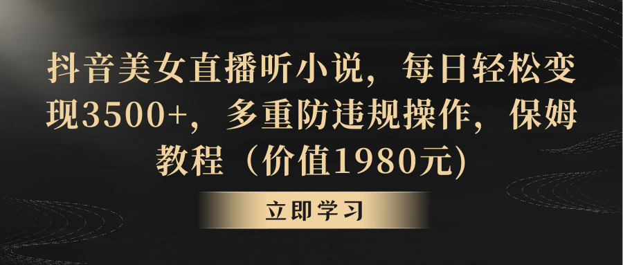 抖音美女直播听小说,每日轻松变现3500+,多重防违规操作,保姆教程(价值1980元) 抖音美女直播听小说,每日轻松变现3500+,多重防违规操作,保姆教程(价值1980元)
