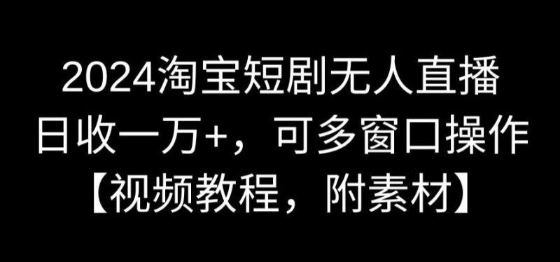 2024淘宝短剧无人直播,日收一万+,可多窗口操作【视频教程,附素材】【揭秘】 - 技研社-技研社