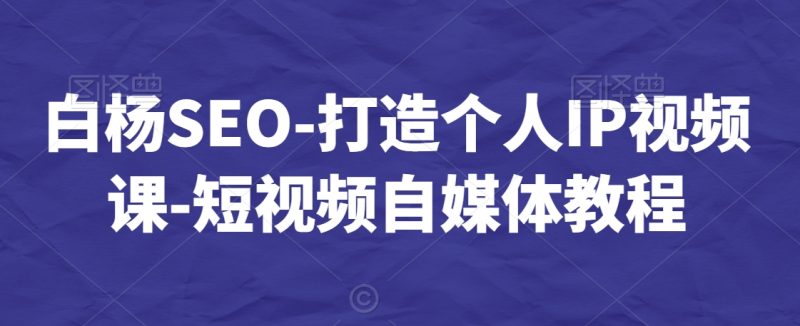 白杨SEO-短视频个人IP视频课-短视频自媒体教程 - 技研社-技研社