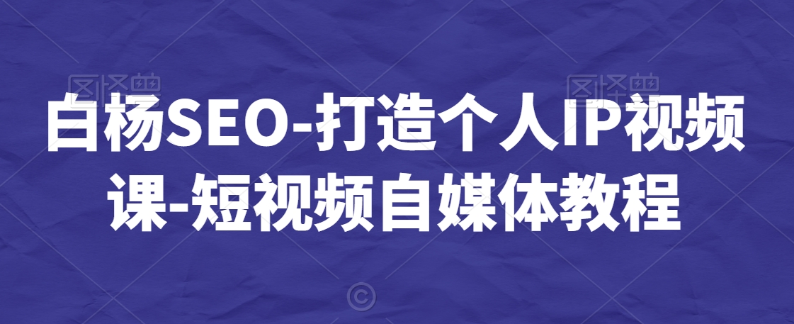白杨SEO-短视频个人IP视频课-短视频自媒体教程 白杨SEO-短视频个人IP视频课-短视频自媒体教程