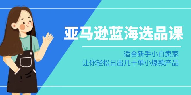 亚马逊运营蓝海选品课:适合新手小白卖家,让你轻松日出几十单小爆款产品 亚马逊运营蓝海选品课:适合新手小白卖家,让你轻松日出几十单小爆款产品