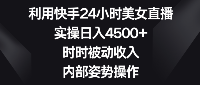 利用快手24小时美女直播,实操日入4500+,时时被动收入,内部姿势操作 - 技研社-技研社