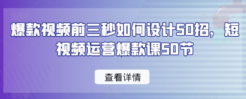 爆款视频前3秒如何设计50招,短视频运营爆款课50节 - 技研社-技研社