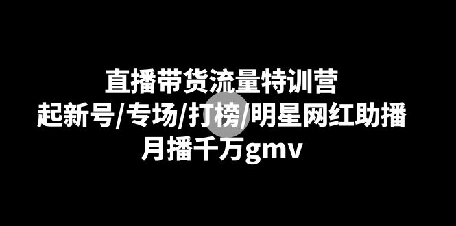 直播带货流量特训课:起新号/专场/打榜/明星网红助播,月播千万gmv 直播带货流量特训课:起新号/专场/打榜/明星网红助播,月播千万gmv