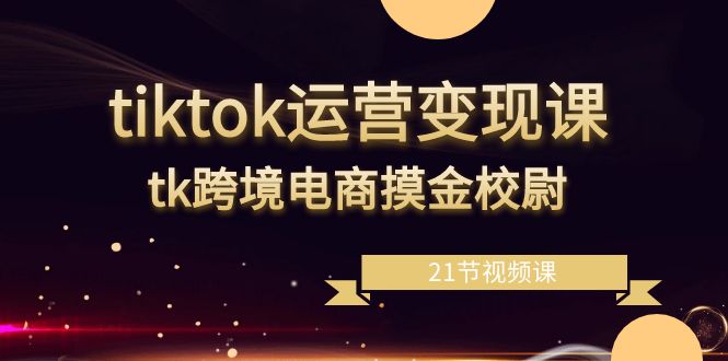 tiktok运营变现教程，tk跨境电商摸金校尉（21节视频课） - 技研社-技研社