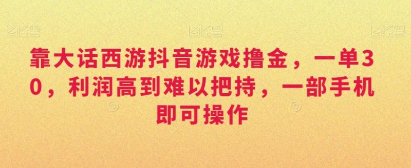 靠大话西游抖音游戏撸金,一单30,利润高到难以把持,一部手机即可操作,日入3000+ - 技研社-技研社