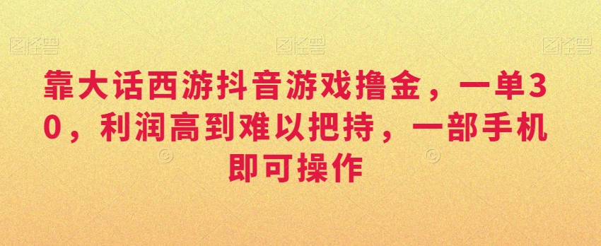 靠大话西游抖音游戏撸金,一单30,利润高到难以把持,一部手机即可操作,日入3000+ 靠大话西游抖音游戏撸金,一单30,利润高到难以把持,一部手机即可操作,日入3000+