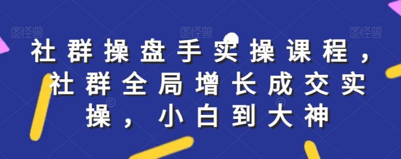 社群全局实操课程,社群增长成交,小白到大神 - 技研社-技研社