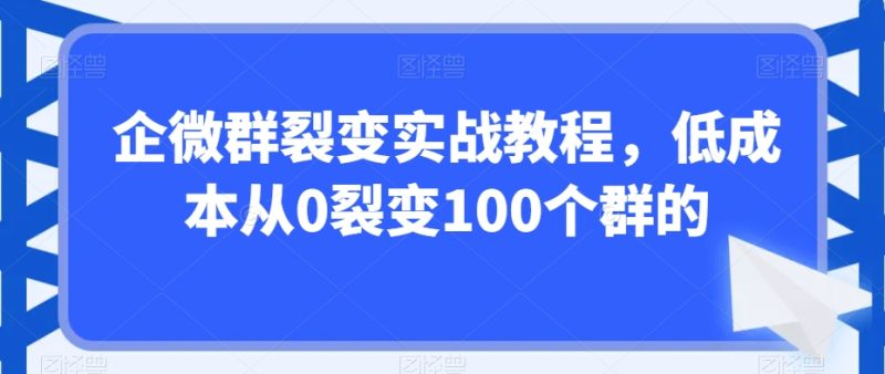 企微群裂变实战课程,低成本从0裂变100个群的 - 技研社-技研社