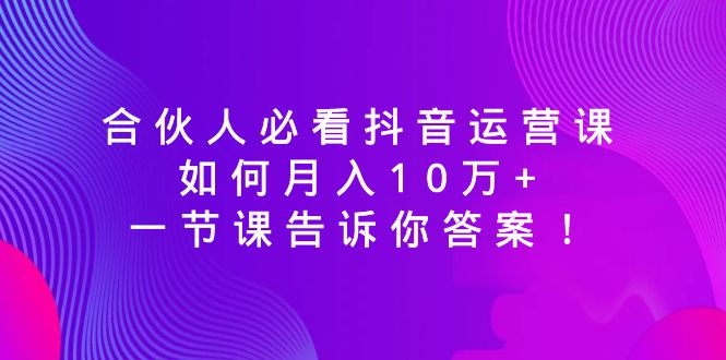 合伙人必看抖音运营课,如何月入10万+,一节课告诉你答案! 合伙人必看抖音运营课,如何月入10万+,一节课告诉你答案!