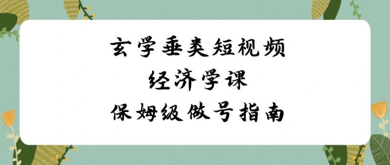 玄学 垂类短视频经济学课,保姆级做号指南(8节课) - 技研社-技研社