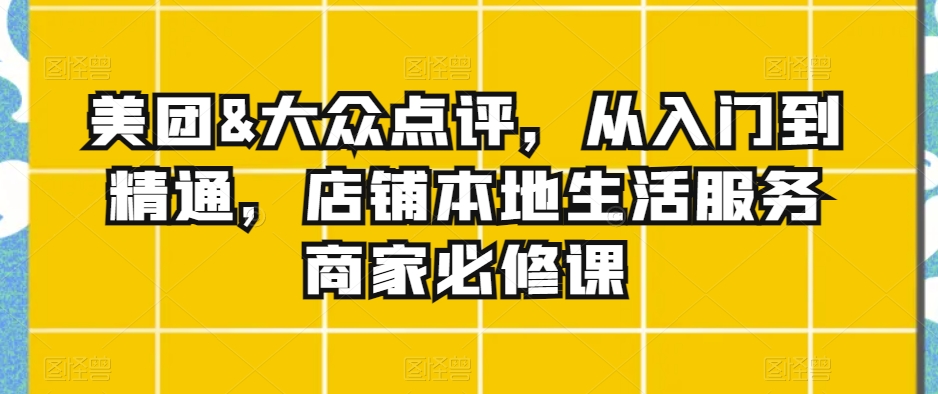 实体店本地生活服务商家必修课:美团&大众点评,从入门到精通 实体店本地生活服务商家必修课:美团&大众点评,从入门到精通