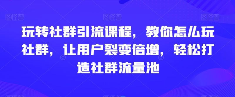 社群引流课程,教你怎么玩社群,让用户裂变倍增,轻松打造社群流量池 - 技研社-技研社