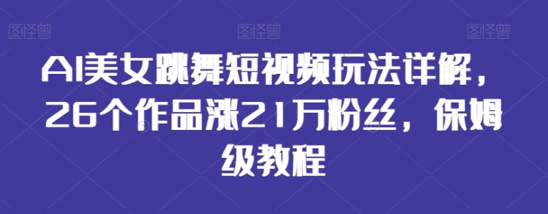 AI美女跳舞短视频玩法详解,26个作品涨21万粉丝,保姆级教程【揭秘】 - 技研社-技研社