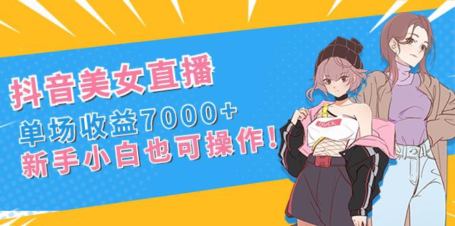 新手玩转抖音美女直播,单场收益7000+,小白也可操作 新手玩转抖音美女直播,单场收益7000+,小白也可操作