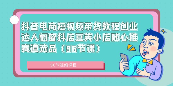 抖音电商课程:短视频带货创业达人,橱窗抖店豆荚小店随心推赛道选品(96节课) 抖音电商课程:短视频带货创业达人,橱窗抖店豆荚小店随心推赛道选品(96节课)