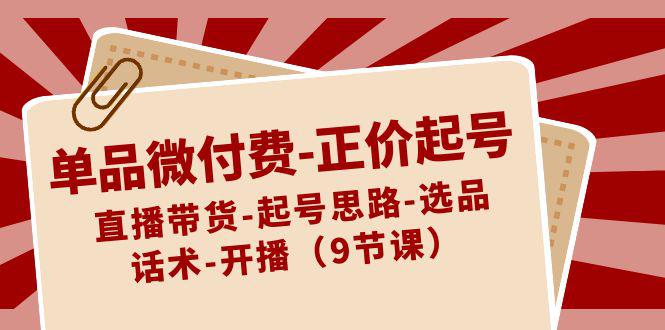 单品微付费-正价起号：直播带货-起号思路-选品-话术-开播（9节课） - 技研社-技研社