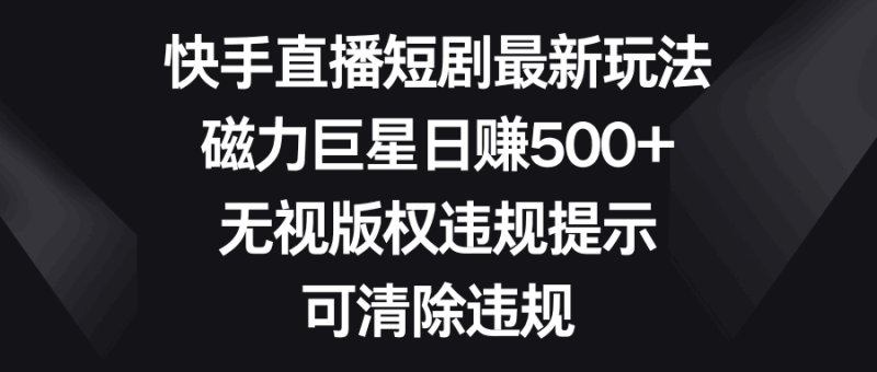 快手直播短剧最新玩法,磁力巨星日赚500+,无视版权违规提示,可清除违规 - 技研社-技研社