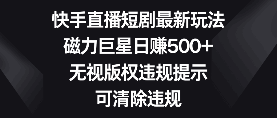 快手直播短剧最新玩法,磁力巨星日赚500 ,无视版权违规提示,可清除违规 快手直播短剧最新玩法,磁力巨星日赚500 ,无视版权违规提示,可清除违规